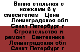 Ванна стальная с ножками б/у, смесителем › Цена ­ 1 000 - Ленинградская обл., Санкт-Петербург г. Строительство и ремонт » Сантехника   . Ленинградская обл.,Санкт-Петербург г.